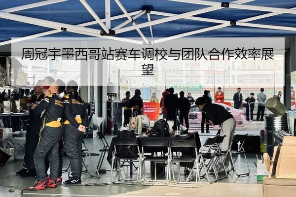 周冠宇墨西哥站赛车调校与团队合作效率展望